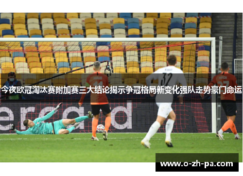 今夜欧冠淘汰赛附加赛三大结论揭示争冠格局新变化强队走势豪门命运