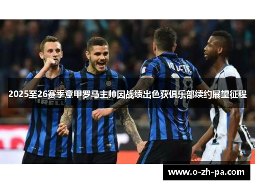2025至26赛季意甲罗马主帅因战绩出色获俱乐部续约展望征程