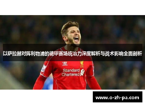 以萨拉赫对阵利物浦的德甲赛场统治力深度解析与战术影响全面剖析
