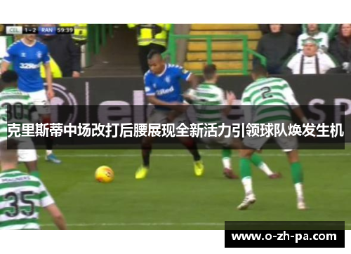 克里斯蒂中场改打后腰展现全新活力引领球队焕发生机
