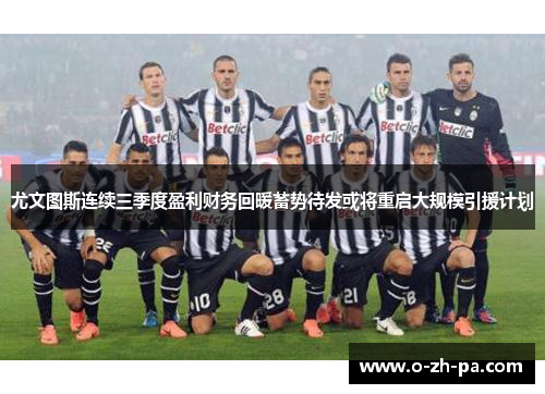 尤文图斯连续三季度盈利财务回暖蓄势待发或将重启大规模引援计划