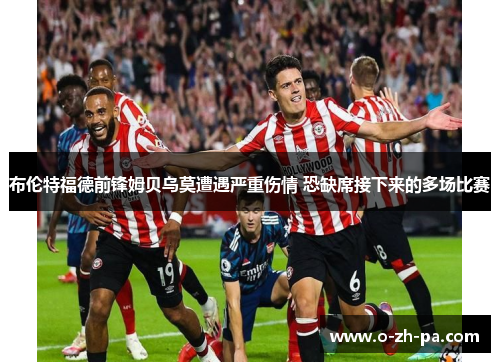 布伦特福德前锋姆贝乌莫遭遇严重伤情 恐缺席接下来的多场比赛