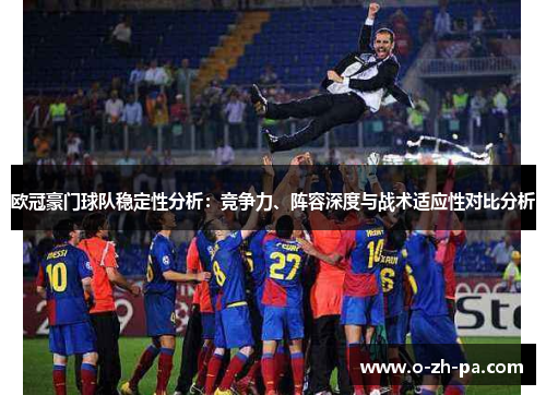 欧冠豪门球队稳定性分析：竞争力、阵容深度与战术适应性对比分析