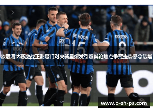 欧冠淘汰赛激战正酣豪门对决新星爆发引爆舆论焦点争冠走势悬念陡增