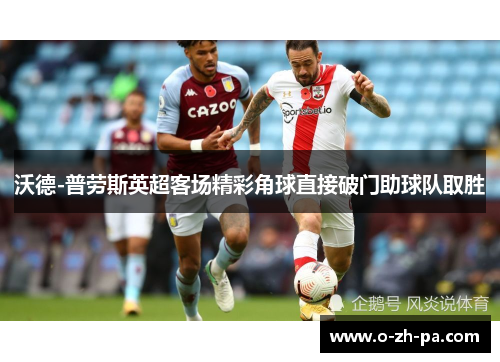 沃德-普劳斯英超客场精彩角球直接破门助球队取胜